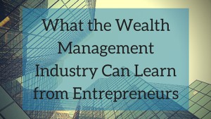 What the Wealth Management Industry Can Learn from Entrepreneurs